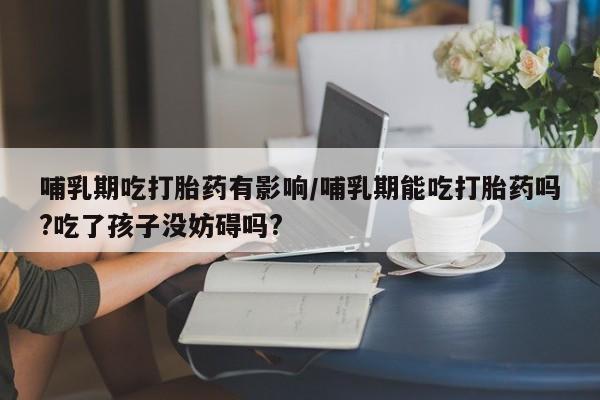 网上卖打胎药微信的联系方式哺乳期吃打胎药有影响/哺乳期能吃打胎药吗?吃了孩子没妨碍吗?