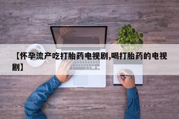 网上卖打胎药微信的联系方式【怀孕流产吃打胎药电视剧,喝打胎药的电视剧】