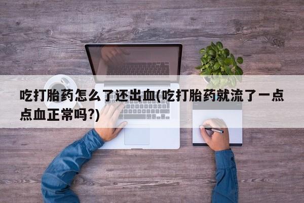 网上卖打胎药微信的联系方式吃打胎药怎么了还出血(吃打胎药就流了一点点血正常吗?)