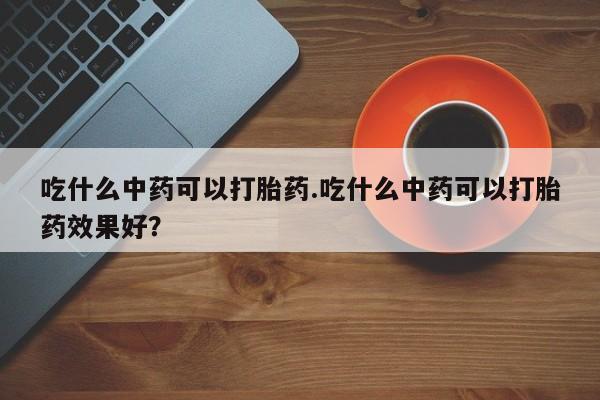 网上卖打胎药微信的联系方式吃什么中药可以打胎药.吃什么中药可以打胎药效果好？