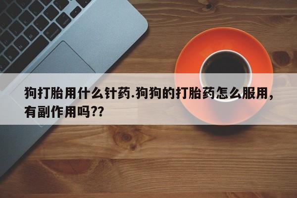 网上卖打胎药微信的联系方式狗打胎用什么针药.狗狗的打胎药怎么服用,有副作用吗?？
