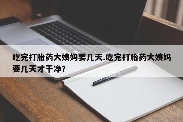 网上卖打胎药微信的联系方式吃完打胎药大姨妈要几天.吃完打胎药大姨妈要几天才干净？