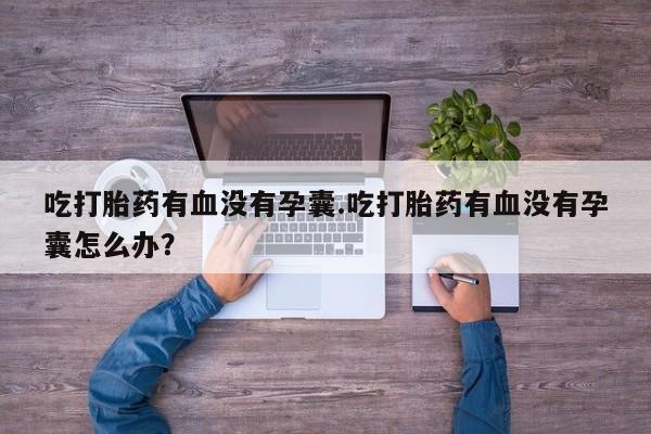 网上卖打胎药微信的联系方式吃打胎药有血没有孕囊.吃打胎药有血没有孕囊怎么办？