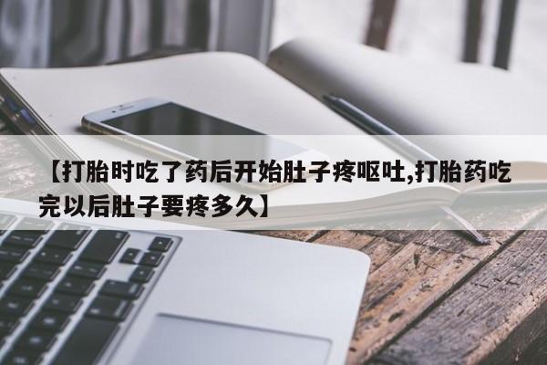 网上卖打胎药微信的联系方式【打胎时吃了药后开始肚子疼呕吐,打胎药吃完以后肚子要疼多久】