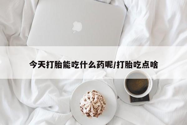 网上卖打胎药微信的联系方式今天打胎能吃什么药呢/打胎吃点啥
