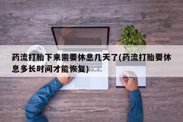 网上卖打胎药微信的联系方式药流打胎下来需要休息几天了(药流打胎要休息多长时间才能恢复)