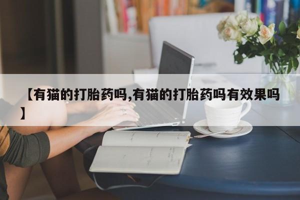 网上卖打胎药微信的联系方式【有猫的打胎药吗,有猫的打胎药吗有效果吗】