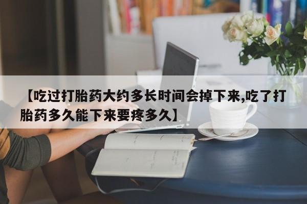 网上卖打胎药微信的联系方式【吃过打胎药大约多长时间会掉下来,吃了打胎药多久能下来要疼多久】