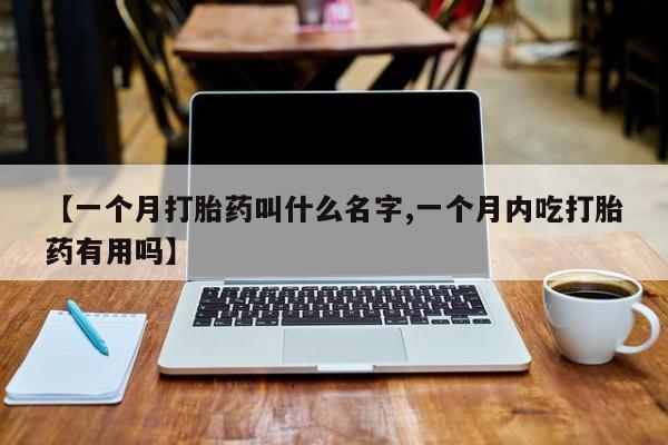 网上卖打胎药微信的联系方式【一个月打胎药叫什么名字,一个月内吃打胎药有用吗】