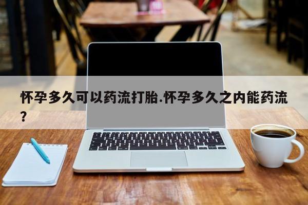 网上卖打胎药微信的联系方式怀孕多久可以药流打胎.怀孕多久之内能药流？