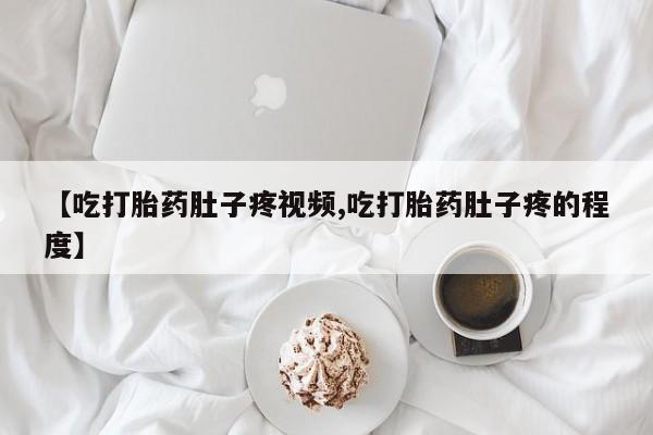 网上卖打胎药微信的联系方式【吃打胎药肚子疼视频,吃打胎药肚子疼的程度】