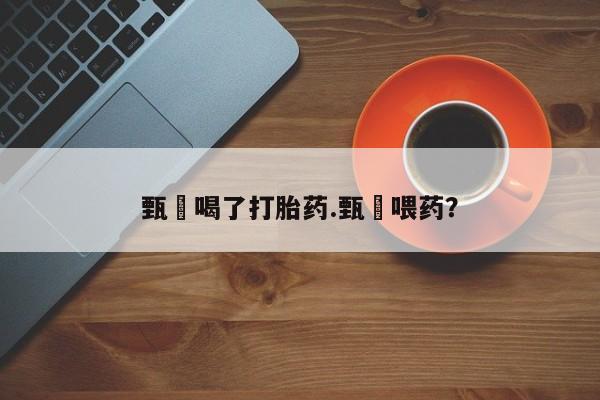 网上卖打胎药微信的联系方式甄嬛喝了打胎药.甄嬛喂药？