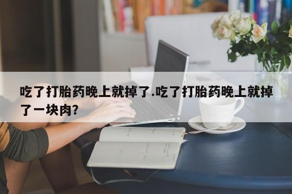 网上卖打胎药微信的联系方式吃了打胎药晚上就掉了.吃了打胎药晚上就掉了一块肉？