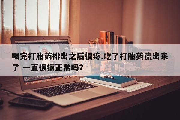 网上卖打胎药微信的联系方式喝完打胎药排出之后很疼.吃了打胎药流出来了 一直很痛正常吗？