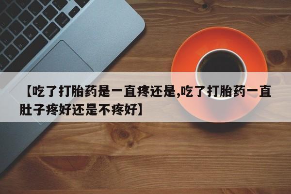 网上卖打胎药微信的联系方式【吃了打胎药是一直疼还是,吃了打胎药一直肚子疼好还是不疼好】