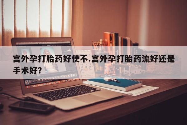 网上卖打胎药微信的联系方式宫外孕打胎药好使不.宫外孕打胎药流好还是手术好？
